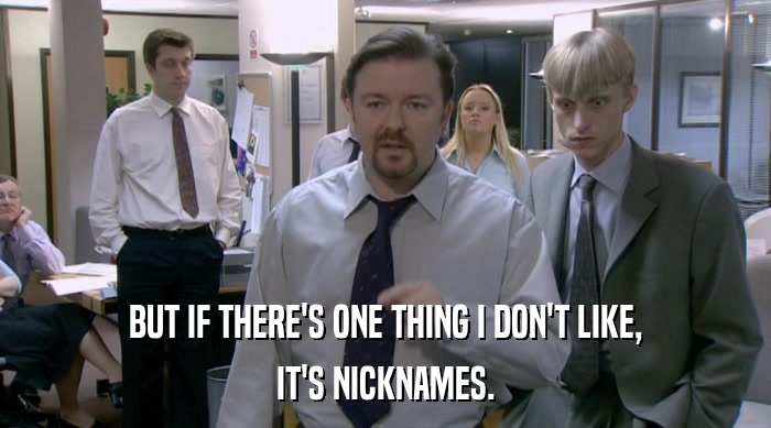BUT IF THERE'S ONE THING I DON'T LIKE, IT'S NICKNAMES. 