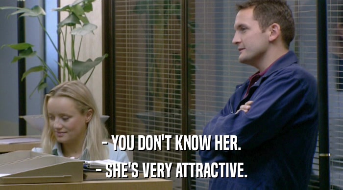 - YOU DON'T KNOW HER. - SHE'S VERY ATTRACTIVE. 