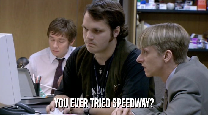 YOU EVER TRIED SPEEDWAY?  