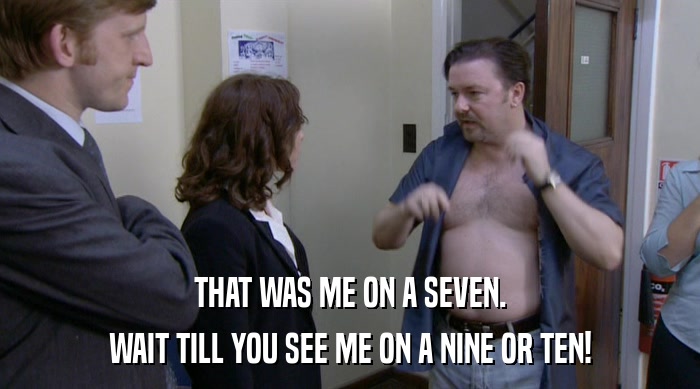 THAT WAS ME ON A SEVEN. WAIT TILL YOU SEE ME ON A NINE OR TEN! 