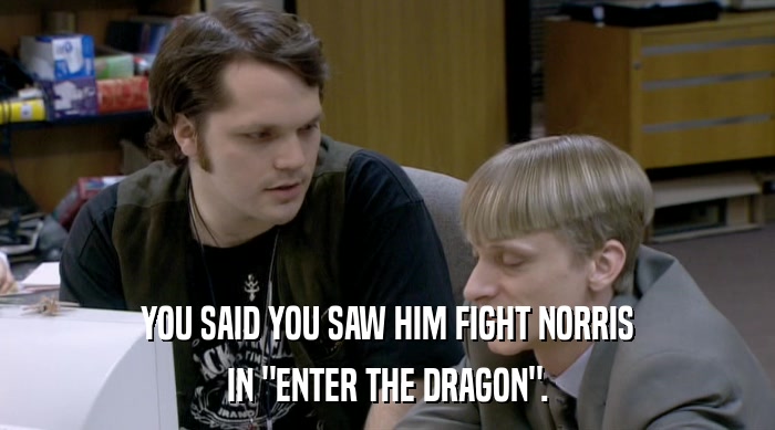 YOU SAID YOU SAW HIM FIGHT NORRIS
 IN 