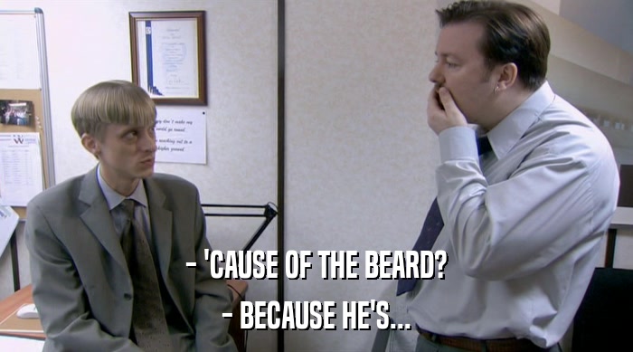 - 'CAUSE OF THE BEARD? - BECAUSE HE'S... 