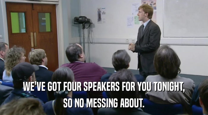 WE'VE GOT FOUR SPEAKERS FOR YOU TONIGHT, SO NO MESSING ABOUT. 