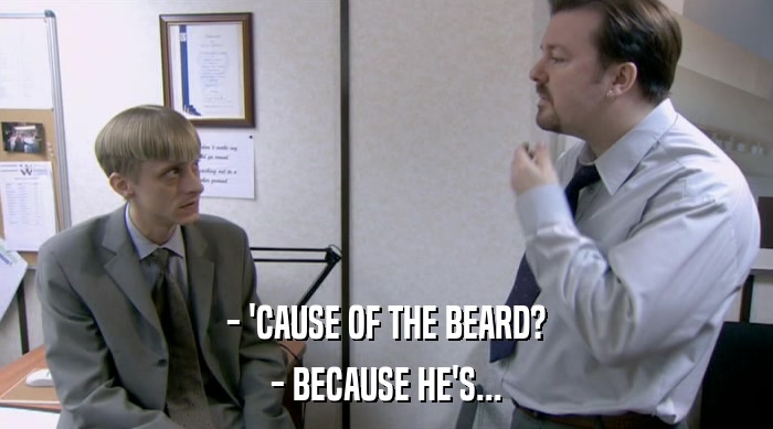 - 'CAUSE OF THE BEARD? - BECAUSE HE'S... 