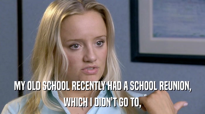 MY OLD SCHOOL RECENTLY HAD A SCHOOL REUNION, WHICH I DIDN'T GO TO, 