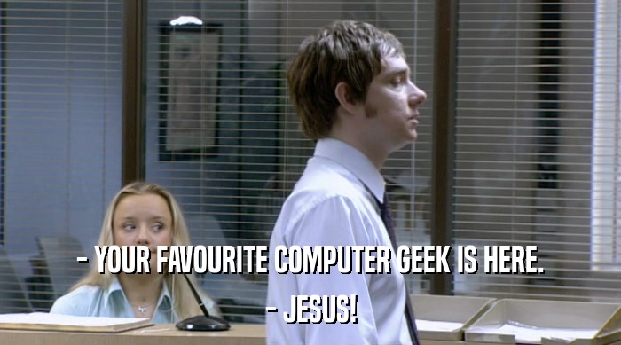 - YOUR FAVOURITE COMPUTER GEEK IS HERE.
 - JESUS! 