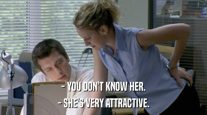 - YOU DON'T KNOW HER. - SHE'S VERY ATTRACTIVE. 
