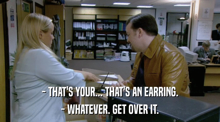 - THAT'S YOUR... THAT'S AN EARRING.
 - WHATEVER. GET OVER IT. 