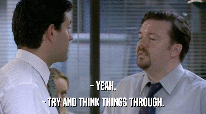 - YEAH.
 - TRY AND THINK THINGS THROUGH. 