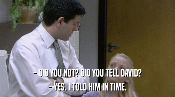- DID YOU NOT? DID YOU TELL DAVID? - YES. I TOLD HIM IN TIME. 