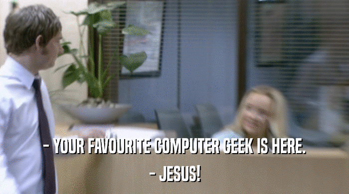 - YOUR FAVOURITE COMPUTER GEEK IS HERE.
 - JESUS! 