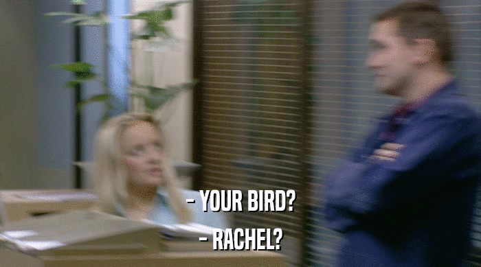- YOUR BIRD?
 - RACHEL? 