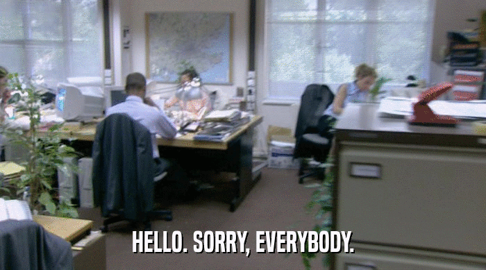 HELLO. SORRY, EVERYBODY.  