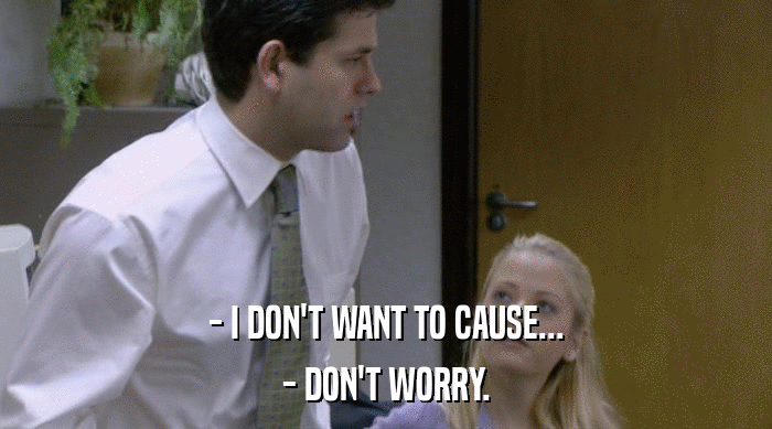 - I DON'T WANT TO CAUSE... - DON'T WORRY. 