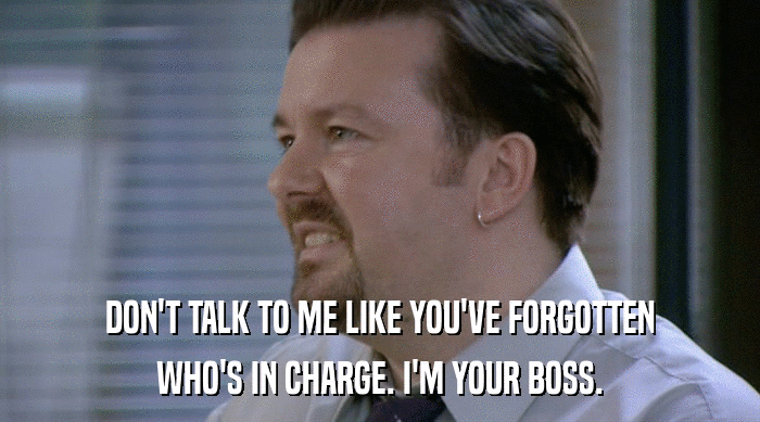 DON'T TALK TO ME LIKE YOU'VE FORGOTTEN WHO'S IN CHARGE. I'M YOUR BOSS. 