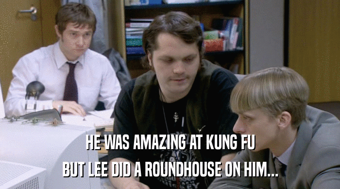 HE WAS AMAZING AT KUNG FU
 BUT LEE DID A ROUNDHOUSE ON HIM... 