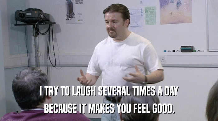 I TRY TO LAUGH SEVERAL TIMES A DAY
 BECAUSE IT MAKES YOU FEEL GOOD. 