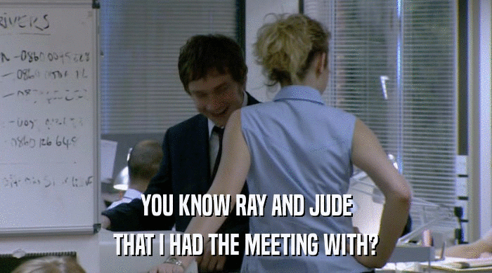 YOU KNOW RAY AND JUDE THAT I HAD THE MEETING WITH? 