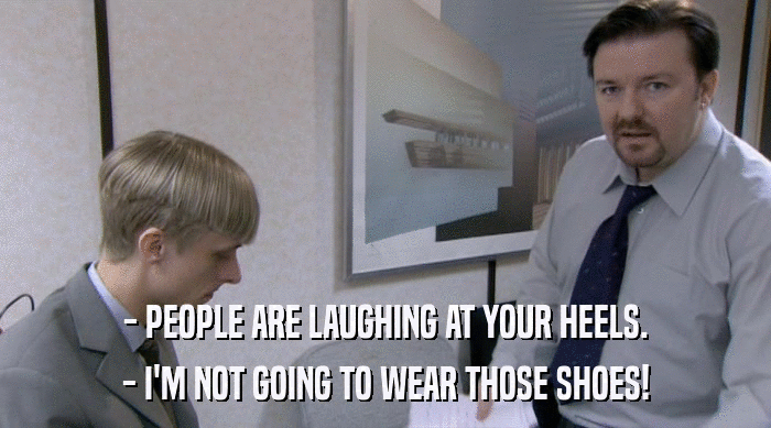 - PEOPLE ARE LAUGHING AT YOUR HEELS.
 - I'M NOT GOING TO WEAR THOSE SHOES! 
