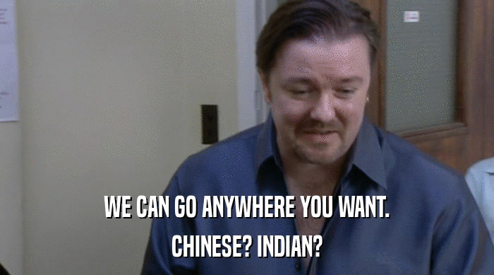 WE CAN GO ANYWHERE YOU WANT.
 CHINESE? INDIAN? 