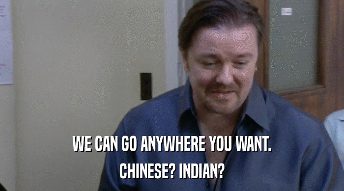 WE CAN GO ANYWHERE YOU WANT. CHINESE? INDIAN? 