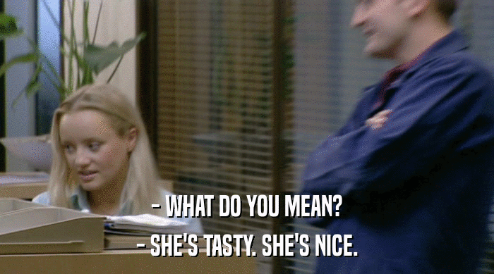 - WHAT DO YOU MEAN? - SHE'S TASTY. SHE'S NICE. 