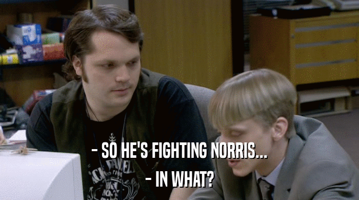 - SO HE'S FIGHTING NORRIS...
 - IN WHAT? 