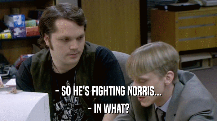 - SO HE'S FIGHTING NORRIS... - IN WHAT? 