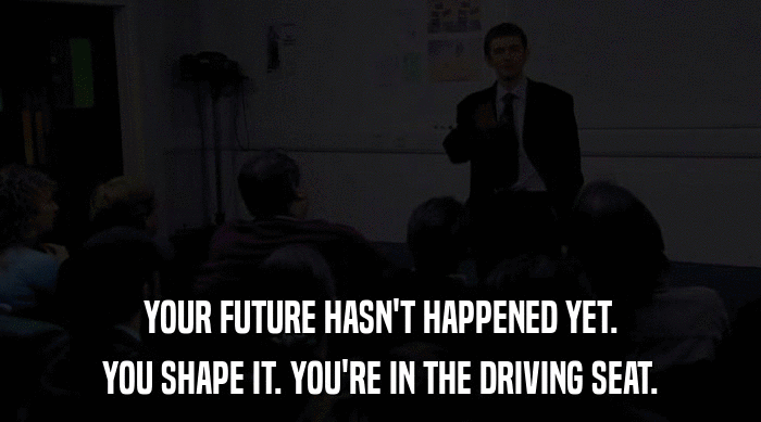 YOUR FUTURE HASN'T HAPPENED YET.
 YOU SHAPE IT. YOU'RE IN THE DRIVING SEAT. 