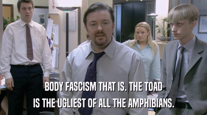 BODY FASCISM THAT IS. THE TOAD
 IS THE UGLIEST OF ALL THE AMPHIBIANS. 