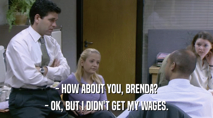 - HOW ABOUT YOU, BRENDA? - OK, BUT I DIDN'T GET MY WAGES. 