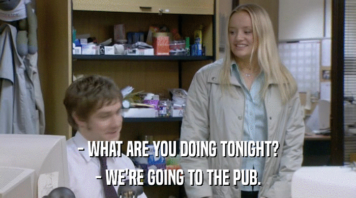 - WHAT ARE YOU DOING TONIGHT?
 - WE'RE GOING TO THE PUB. 