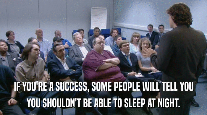 IF YOU'RE A SUCCESS, SOME PEOPLE WILL TELL YOU
 YOU SHOULDN'T BE ABLE TO SLEEP AT NIGHT. 