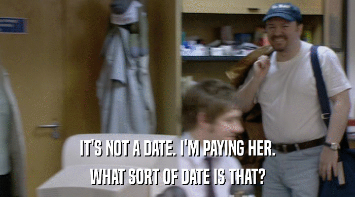 IT'S NOT A DATE. I'M PAYING HER. WHAT SORT OF DATE IS THAT? 