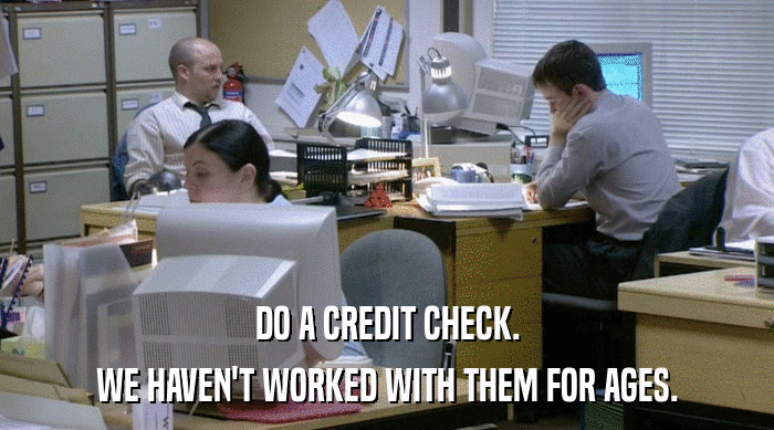 DO A CREDIT CHECK.
 WE HAVEN'T WORKED WITH THEM FOR AGES. 