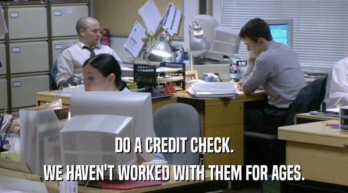 DO A CREDIT CHECK. WE HAVEN'T WORKED WITH THEM FOR AGES. 