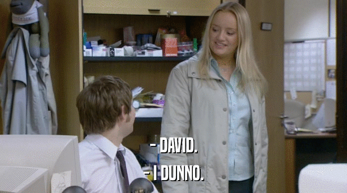 - DAVID. - I DUNNO. 