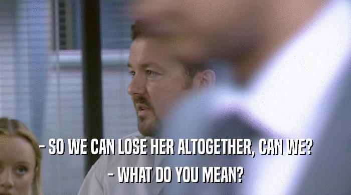 - SO WE CAN LOSE HER ALTOGETHER, CAN WE? - WHAT DO YOU MEAN? 