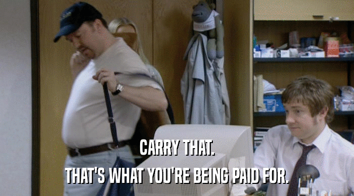CARRY THAT.
 THAT'S WHAT YOU'RE BEING PAID FOR. 