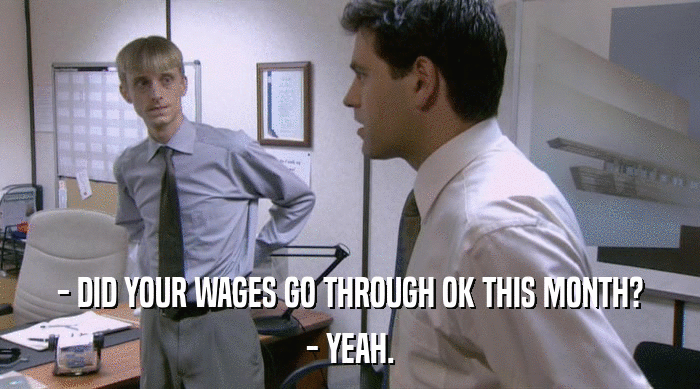 - DID YOUR WAGES GO THROUGH OK THIS MONTH?
 - YEAH. 
