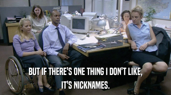 BUT IF THERE'S ONE THING I DON'T LIKE,
 IT'S NICKNAMES. 