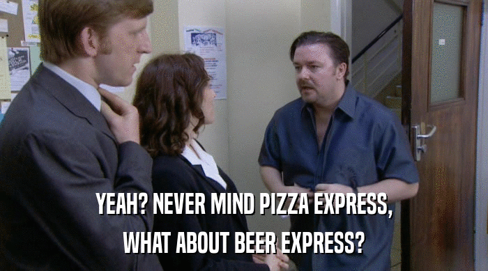 YEAH? NEVER MIND PIZZA EXPRESS,
 WHAT ABOUT BEER EXPRESS? 