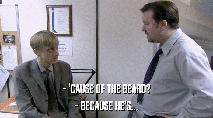 - 'CAUSE OF THE BEARD? - BECAUSE HE'S... 