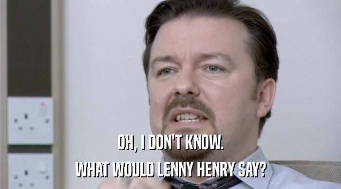 OH, I DON'T KNOW. WHAT WOULD LENNY HENRY SAY? 