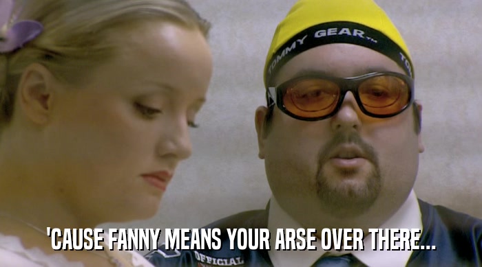 'CAUSE FANNY MEANS YOUR ARSE OVER THERE...  
