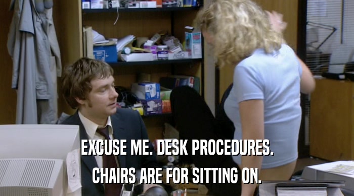 EXCUSE ME. DESK PROCEDURES.
 CHAIRS ARE FOR SITTING ON. 