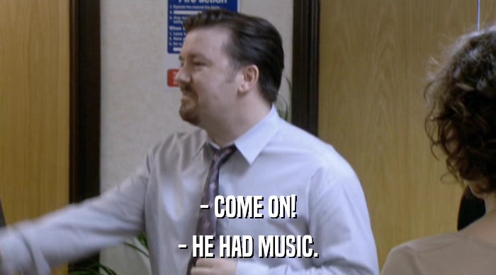- COME ON!
 - HE HAD MUSIC. 
