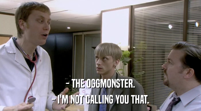 - THE OGGMONSTER.
 - I'M NOT CALLING YOU THAT. 