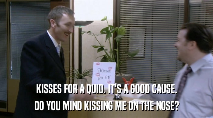 KISSES FOR A QUID. IT'S A GOOD CAUSE. DO YOU MIND KISSING ME ON THE NOSE? 