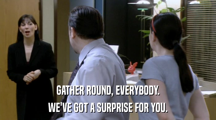 GATHER ROUND, EVERYBODY. WE'VE GOT A SURPRISE FOR YOU. 